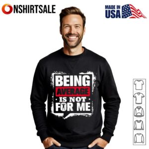 Being Average Is Not For Me T Shirt 3