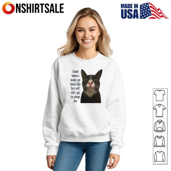 Cat I Hate When I Wake Up Tired Like Bro Wtf Did I Go To Sleep For T-Shirt