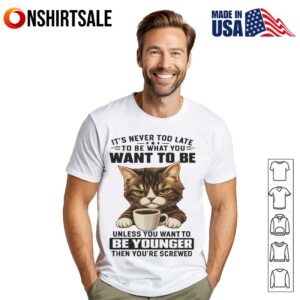 Cat It’s Never Too Late To Be What You Want To Be Unless You Want To Be Younger Then You’re Screwed T-Shirt