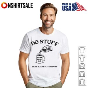Do Stuff That Scares Your Boss Work Retire Die T Shirt 1