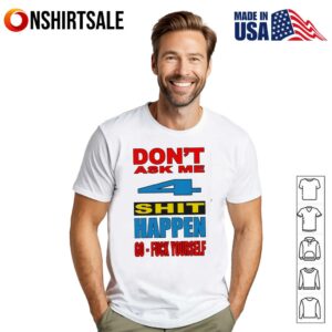 Don’t ask me 4 shit happen go fuck yourself T-Shirt