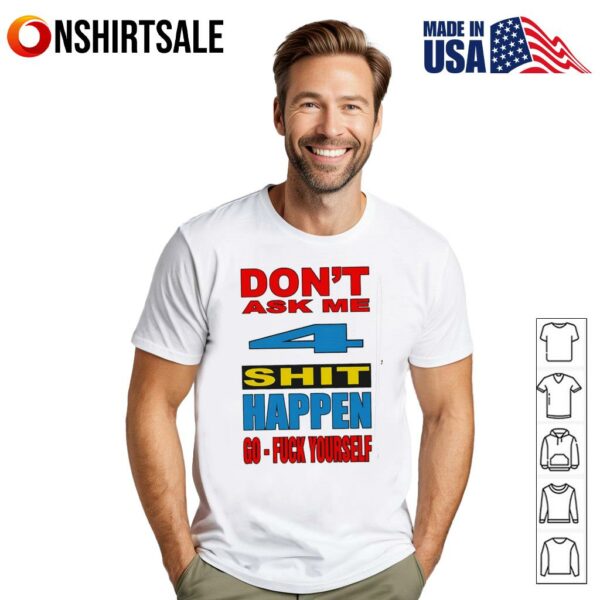 Don’t ask me 4 shit happen go fuck yourself T-Shirt