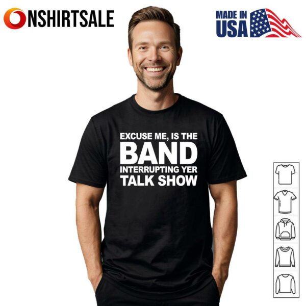 Excuse Me Is The Band Interrupting Yer Talk Show T-Shirt