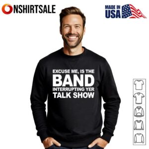Excuse Me Is The Band Interrupting Yer Talk Show T Shirt 3