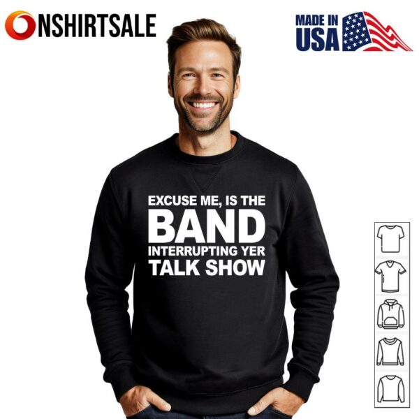 Excuse Me Is The Band Interrupting Yer Talk Show T-Shirt