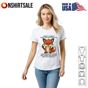 Fox I Don't Care If People Talk Shit About Me I Was Raised To Flush Shit Down The Toilet Not Play With It T Shirt 2