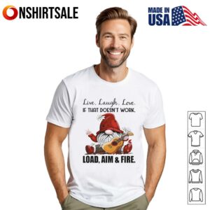 Gnome live laugh love if that doesn’t work load aim and fire T-Shirt