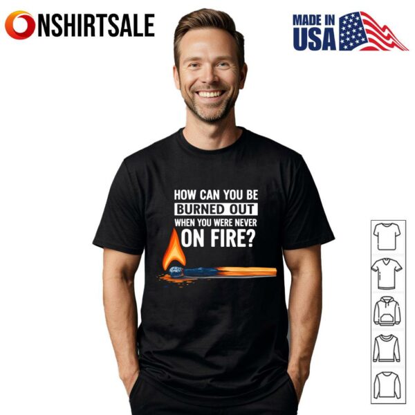 How Can You Be Burned Out When You Were Never On Fire T-Shirt