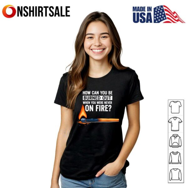 How Can You Be Burned Out When You Were Never On Fire T-Shirt