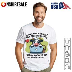Hows This Close To Selling Work Going Pictures Of My Feet On The Internet T Shirt 1
