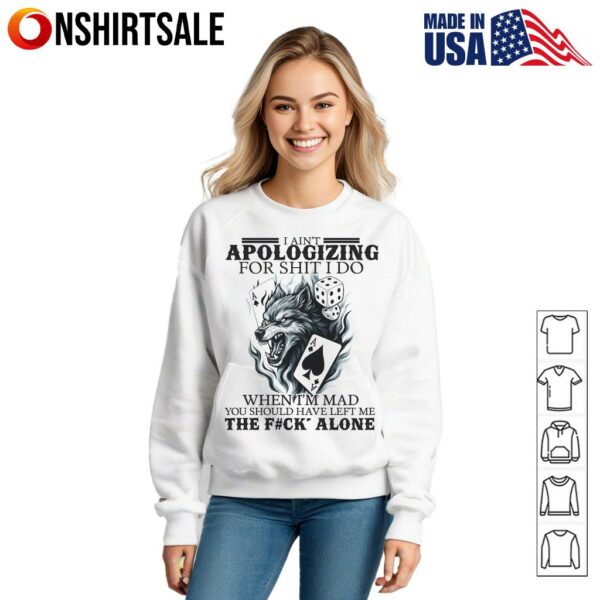 I Ain’t Apologizing For Shit I Do When I’m Mad You Should Have Left Me T-Shirt