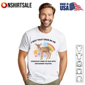 I Got That Deer In Me Constant Urge To Run Into Oncoming Traffic T-Shirt