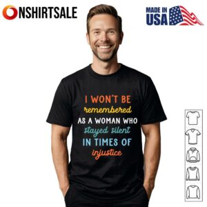I Won’t Be Remembered As A Woman Who Stayed Silent In Times Of Injustice T-Shirt