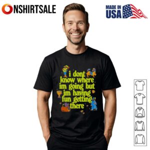 I don’t know where I’m going but I’m having fun getting there T-Shirt