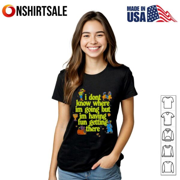 I don’t know where I’m going but I’m having fun getting there T-Shirt