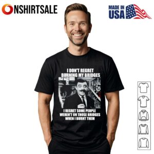I don’t regret burning my bridges I regret some people weren’t on those bridges when I burnt them T-Shirt