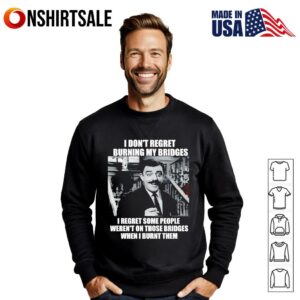 I don't regret burning my bridges I regret some people weren't on those bridges when I burnt them T Shirt 3