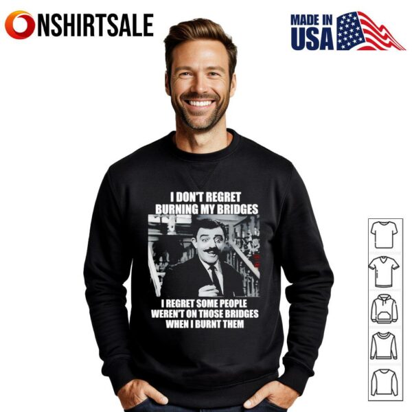 I don’t regret burning my bridges I regret some people weren’t on those bridges when I burnt them T-Shirt