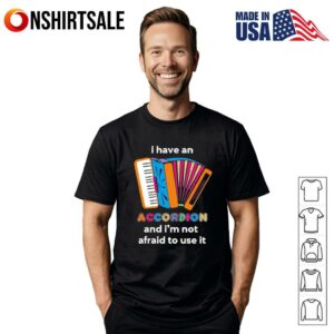 I have an Accordion and i’m not afraid to use it T-Shirt
