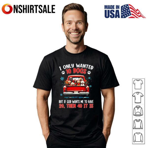 I only wanted 10 DOGS but if GOD wants me to have 20 then 40 it is T-Shirt