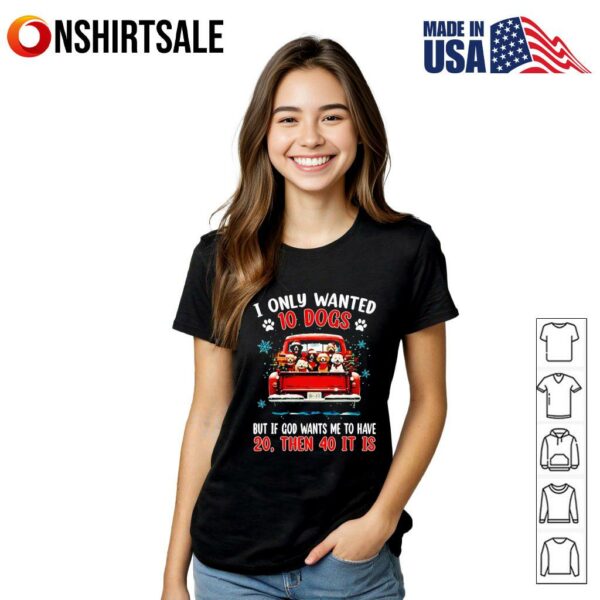 I only wanted 10 DOGS but if GOD wants me to have 20 then 40 it is T-Shirt