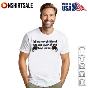 I’d Let My Girlfriend Bite Me Even If She Had Rabies T-Shirt