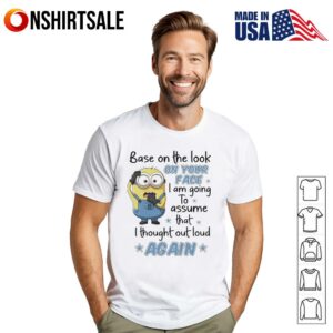 Minion base on the look on your face I am going to assume that I thought out loud again T-Shirt