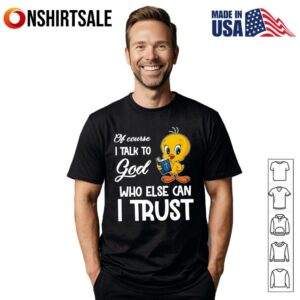 Of course I talk to God who else can I trust Tweety T-Shirt