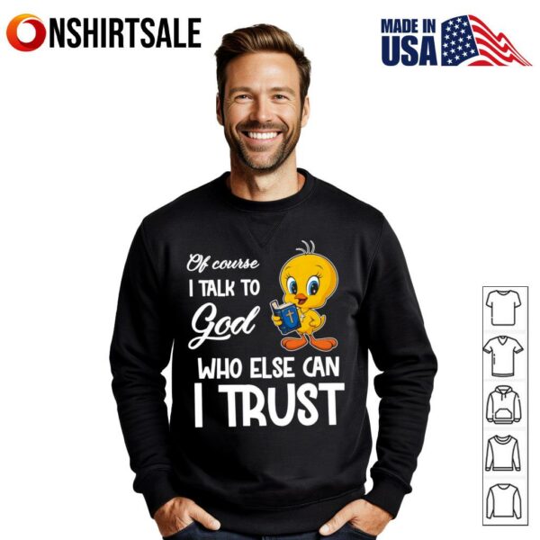 Of course I talk to God who else can I trust Tweety T-Shirt