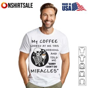 Skeleton My Coffee Looked At Me This Morning And Told Me Sorry I Don’t Do Miracles T-Shirt