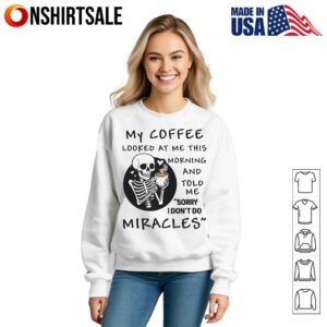 Skeleton My Coffee Looked At Me This Morning And Told Me Sorry I Don't Do Miracles T Shirt 3