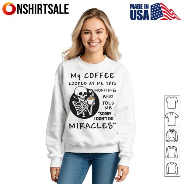 Skeleton My Coffee Looked At Me This Morning And Told Me Sorry I Don’t Do Miracles T-Shirt