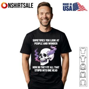 Skull Sometimes You Look At People And Wonder How Do They Fit All That Stupid Into One Head T Shirt 1