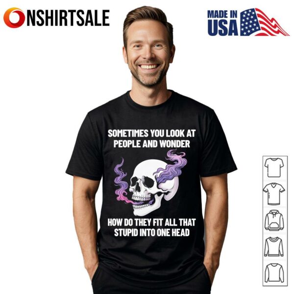 Skull Sometimes You Look At People And Wonder How Do They Fit All That Stupid Into One Head T-Shirt