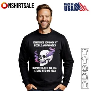 Skull Sometimes You Look At People And Wonder How Do They Fit All That Stupid Into One Head T Shirt 3