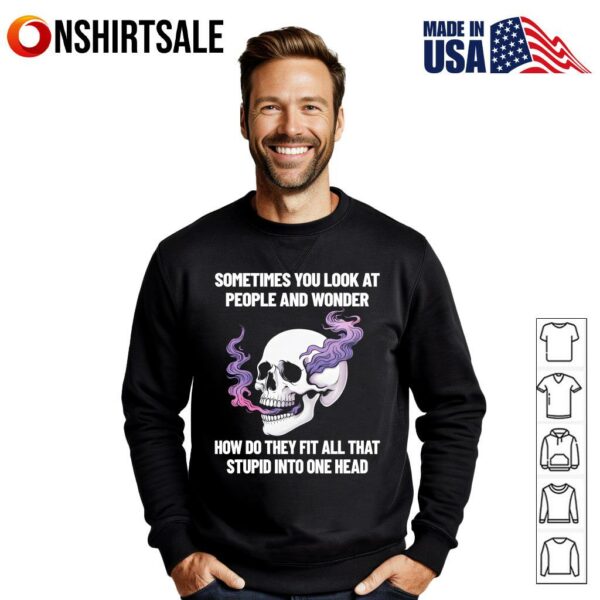 Skull Sometimes You Look At People And Wonder How Do They Fit All That Stupid Into One Head T-Shirt