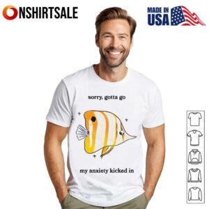 Sorry Gotta Go My Anxiety Kicked In T-Shirt