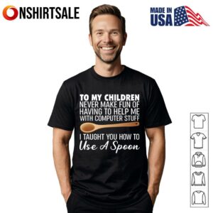To My Children Computer Help I Taught You How To Use A Spoon T Shirt 1