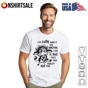Cow I Am Fully Aware Of How Annoying I Can Be But That's Your Problem Not Mine T Shirt 1