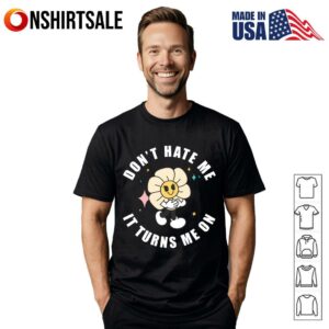 Dont Hate Me It Turns Me On Flower T Shirt 1