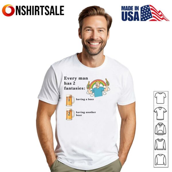 Every Man Has  Fantasies Having A Beer And Having Another Beer Alcohol Lover T-Shirt