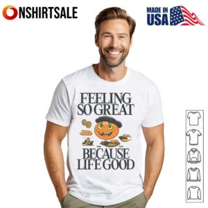 Feeling So Great Because Life Good T Shirt 1