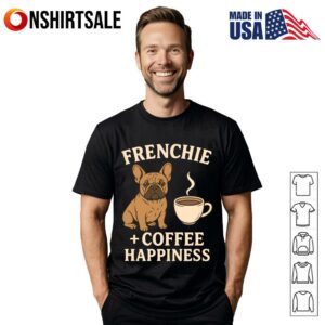 Frenchie and Coffee French Bulldog Dog Lover and Coffee Happiness T Shirt 1