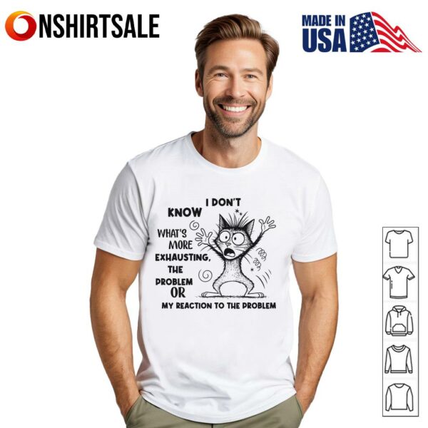 I Don’t Know What’s More Exhausting The Problem Or My Reaction To The Problem T-Shirt