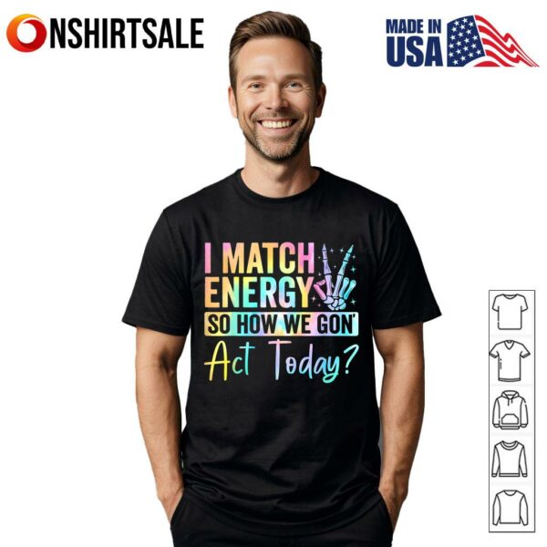 I Match Energy So How We Gon Act Today T-Shirt