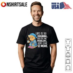 Life Is So Draining You Fix One Problems Here Come More T Shirt 1