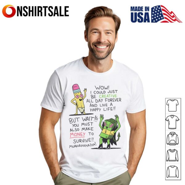 Wow I Could Just Be Creative All Day Forever And Live A Happy Life But Wait You Must Also Make Money To Survive Muahahahahas T-Shirt